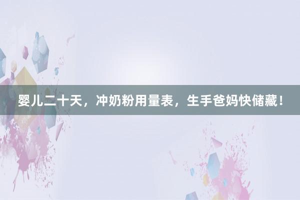 婴儿二十天，冲奶粉用量表，生手爸妈快储藏！